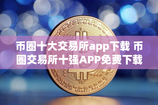 币圈十大交易所app下载 币圈交易所十强APP免费下载速览