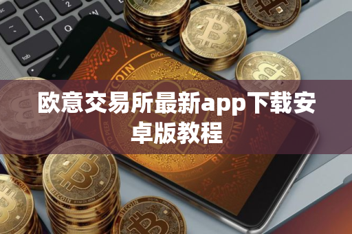 欧意交易所最新app下载安卓版教程