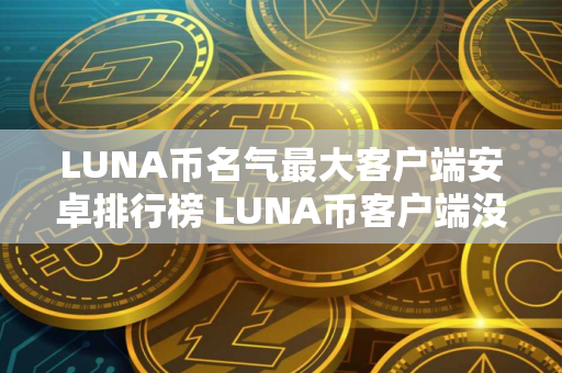 LUNA币名气最大客户端安卓排行榜 LUNA币客户端没手续费说明