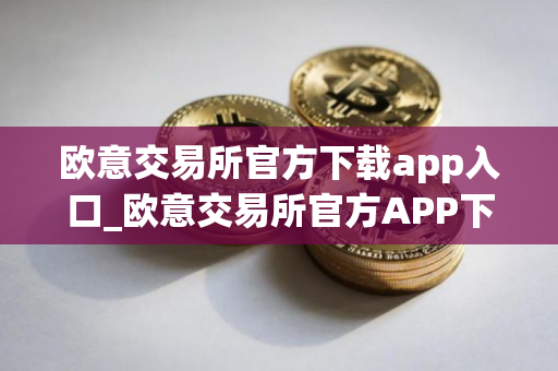欧意交易所官方下载app入口_欧意交易所官方APP下载步骤教程(2025最新) 欧意交易所官方下载app入口_欧意交易所官方APP下载步骤教程(2025最新)