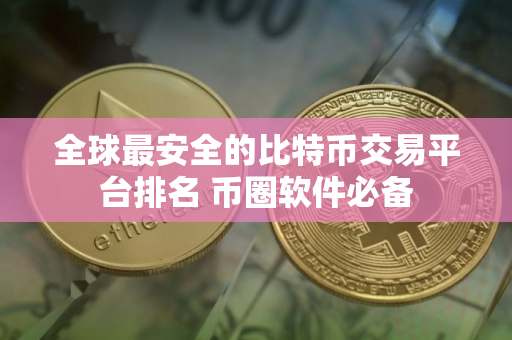 全球最安全的比特币交易平台排名 币圈软件必备