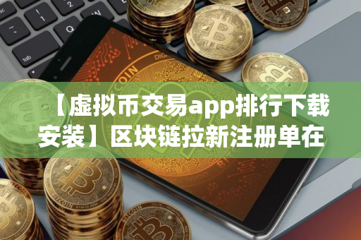 【虚拟币交易app排行下载安装】区块链拉新注册单在哪接单 前十