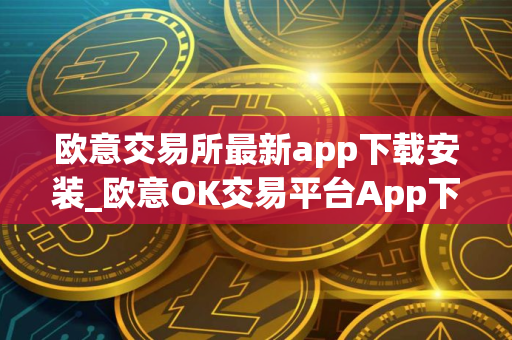 欧意交易所最新app下载安装_欧意OK交易平台App下载教程