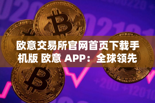 欧意交易所官网首页下载手机版 欧意 APP：全球领先交易所，触手可及