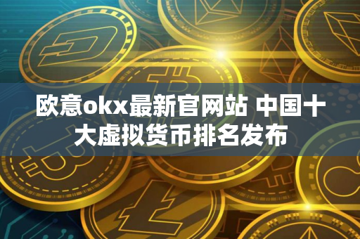 欧意okx最新官网站 中国十大虚拟货币排名发布