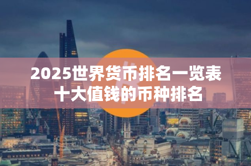 2025世界货币排名一览表 十大值钱的币种排名