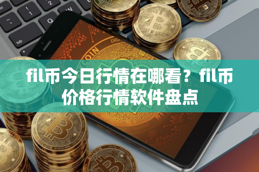 fil币今日行情在哪看?fil币价格行情软件盘点 fil币今日行情在哪看?fil币价格行情软件盘点