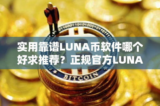 实用靠谱LUNA币软件哪个好求推荐?正规官方LUNA币软件十大排名 实用靠谱LUNA币软件哪个好求推荐?正规官方LUNA币软件十大排名