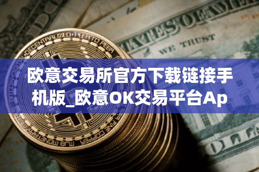 欧意交易所官方下载链接手机版_欧意OK交易平台App下载教程
