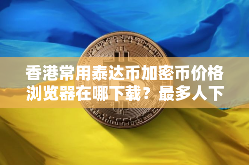 香港常用泰达币加密币价格浏览器在哪下载？最多人下载的泰达币加密币价格手机钱包市场占有率排名