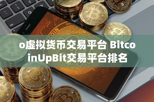 o虚拟货币交易平台 BitcoinUpBit交易平台排名