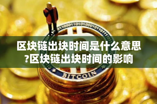 区块链出块时间是什么意思?区块链出块时间的影响
