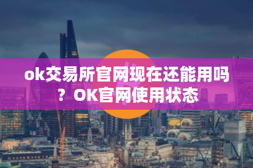 ok交易所官网现在还能用吗？OK官网使用状态