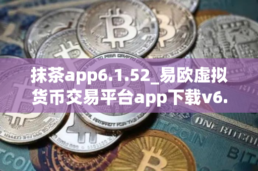 抹茶app6.1.52_易欧虚拟货币交易平台app下载v6.1.0 抹茶app6.1.52_易欧虚拟货币交易平台app下载v6.1.0