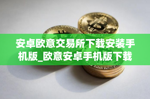 安卓欧意交易所下载安装手机版_欧意安卓手机版下载安装指南
