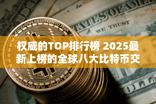 权威的TOP排行榜 2025最新上榜的全球八大比特币交易平台排行