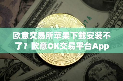 欧意交易所苹果下载安装不了？欧意OK交易平台App下载教程