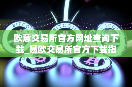 欧意交易所官方网址查询下载_易欧交易所官方下载指南
