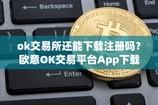 ok交易所还能下载注册吗？欧意OK交易平台App下载教程