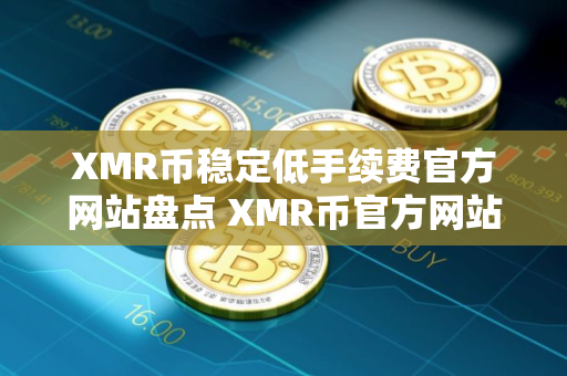 XMR币稳定低手续费官方网站盘点 XMR币官方网站香港排名 XMR币稳定低手续费官方网站盘点 XMR币官方网站香港排名