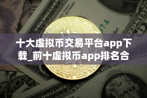 十大虚拟币交易平台app下载_前十虚拟币app排名合集