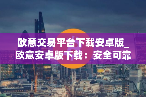欧意交易平台下载安卓版_欧意安卓版下载：安全可靠的数字资产交易
