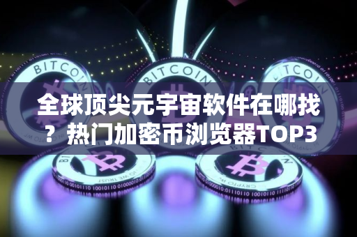 全球顶尖元宇宙软件在哪找？热门加密币浏览器TOP3