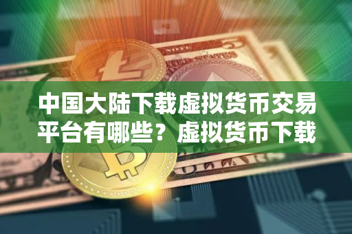 中国大陆下载虚拟货币交易平台有哪些？虚拟货币下载平台