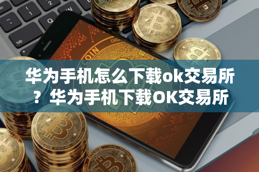 华为手机怎么下载ok交易所？华为手机下载OK交易所指南