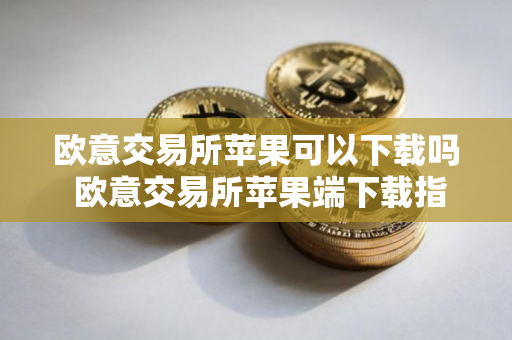 欧意交易所苹果可以下载吗 欧意交易所苹果端下载指南