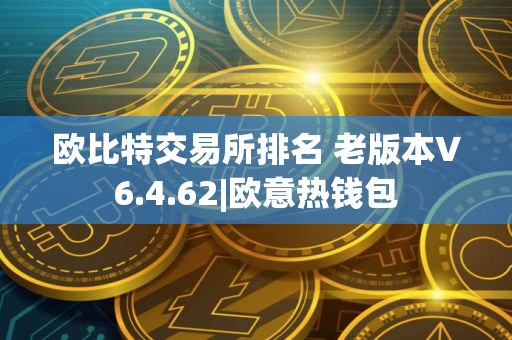 欧比特交易所排名 老版本V6.4.62|欧意热钱包