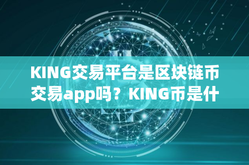 KING交易平台是区块链币交易app吗？KING币是什么币种？