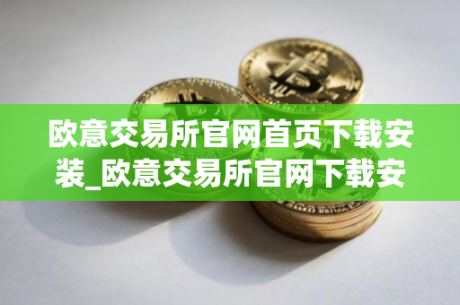 欧意交易所官网首页下载安装_欧意交易所官网下载安装指南（最新）