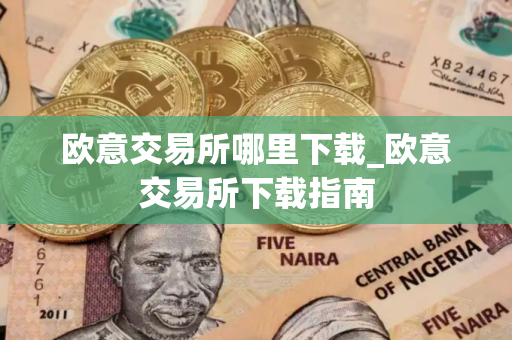欧意交易所哪里下载_欧意交易所下载指南