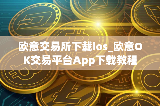 欧意交易所下载ios_欧意OK交易平台App下载教程