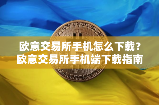 欧意交易所手机怎么下载？欧意交易所手机端下载指南