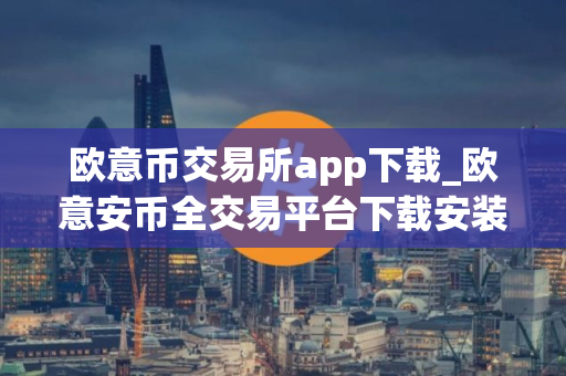 欧意币交易所app下载_欧意安币全交易平台下载安装指南（最新）