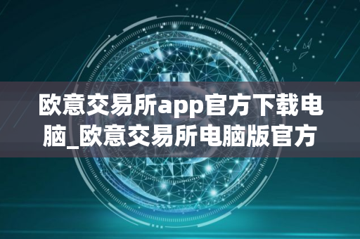 欧意交易所app官方下载电脑_欧意交易所电脑版官方下载教程 欧意交易所app官方下载电脑_欧意交易所电脑版官方下载教程