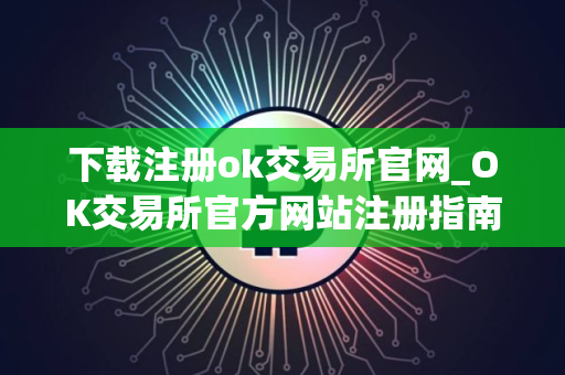下载注册ok交易所官网_OK交易所官方网站注册指南