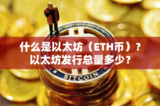 什么是以太坊(ETH币)?以太坊发行总量多少? 什么是以太坊(ETH币)?以太坊发行总量多少?