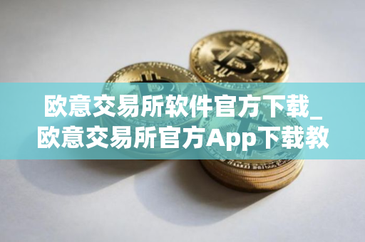 欧意交易所软件官方下载_欧意交易所官方App下载教程（最新）