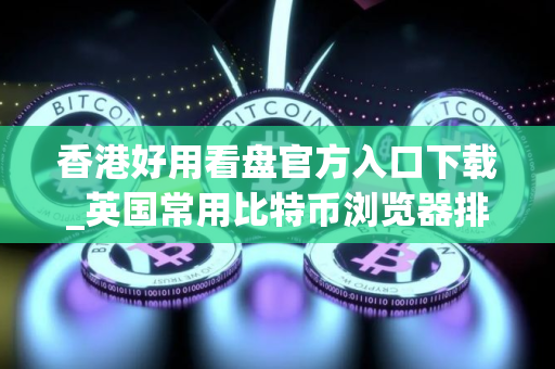 香港好用看盘官方入口下载_英国常用比特币浏览器排名