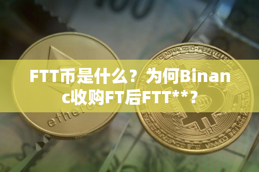 FTT币是什么？为何Binanc收购FT后FTT**？