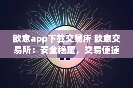 欧意app下载交易所 欧意交易所：安全稳定，交易便捷