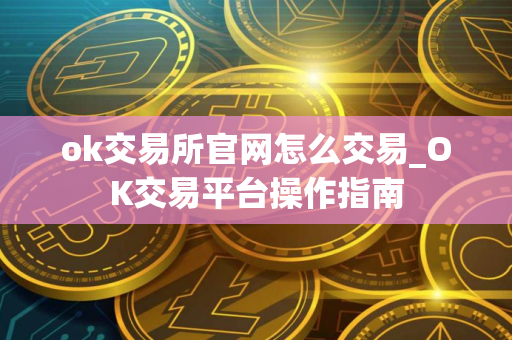 ok交易所官网怎么交易_OK交易平台操作指南 ok交易所官网怎么交易_OK交易平台操作指南