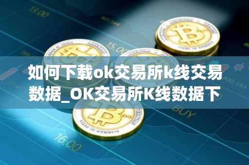 如何下载ok交易所k线交易数据_OK交易所K线数据下载指南 如何下载ok交易所k线交易数据_OK交易所K线数据下载指南