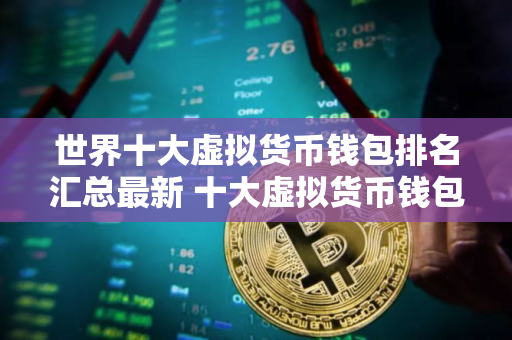 世界十大虚拟货币钱包排名汇总最新 十大虚拟货币钱包APP排行榜