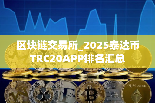 区块链交易所_2025泰达币TRC20APP排名汇总