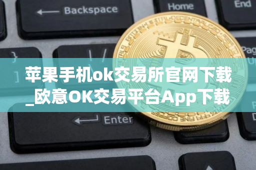 苹果手机ok交易所官网下载_欧意OK交易平台App下载教程