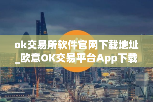 ok交易所软件官网下载地址_欧意OK交易平台App下载教程